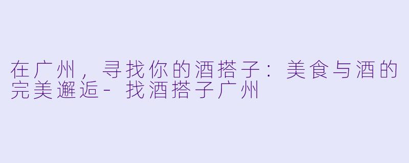 在广州，寻找你的酒搭子：美食与酒的完美邂逅-找酒搭子广州