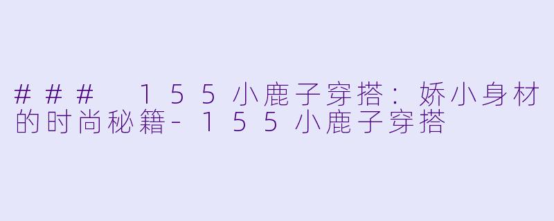 ### 155小鹿子穿搭：娇小身材的时尚秘籍-155小鹿子穿搭