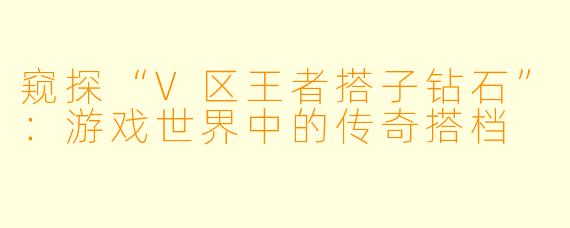 窥探“V区王者搭子钻石”:游戏世界中的传奇搭档