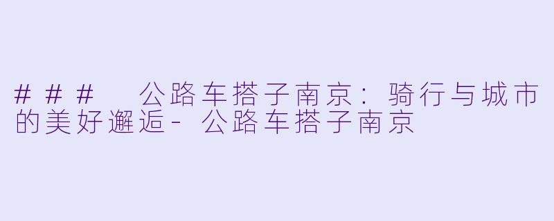 ### 公路车搭子南京：骑行与城市的美好邂逅-公路车搭子南京