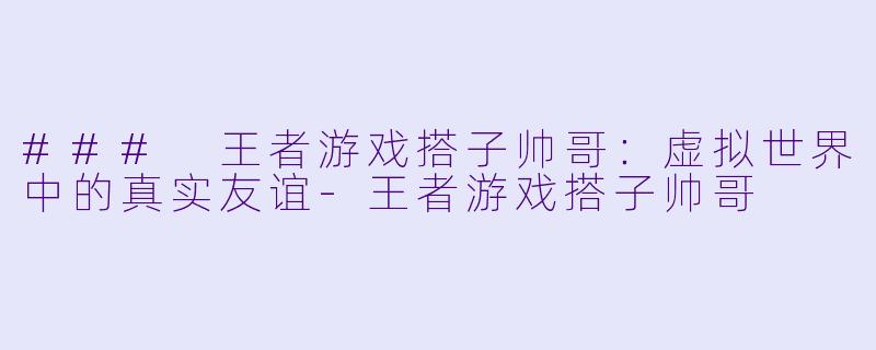 ### 王者游戏搭子帅哥：虚拟世界中的真实友谊-王者游戏搭子帅哥