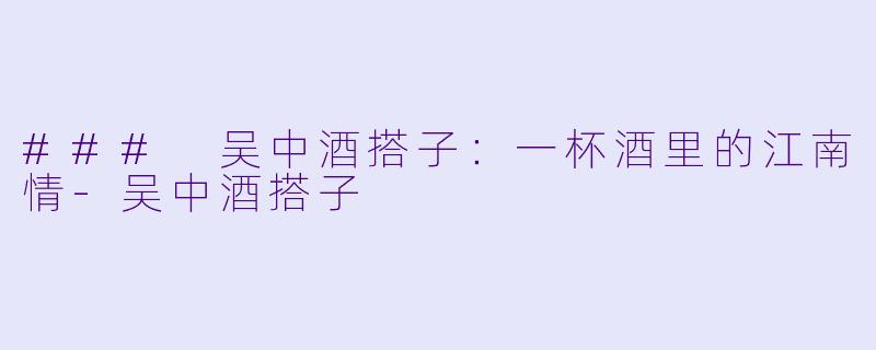 ### 吴中酒搭子：一杯酒里的江南情-吴中酒搭子
