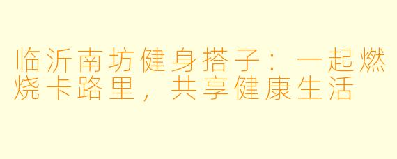 临沂南坊健身搭子：一起燃烧卡路里，共享健康生活