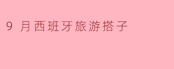 ### 寻找9月西班牙的完美旅游搭子