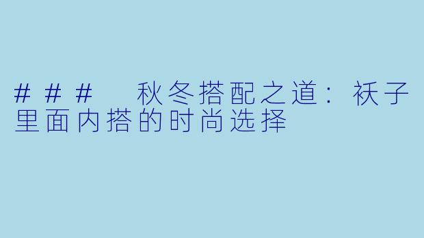 ### 秋冬搭配之道：袄子里面内搭的时尚选择