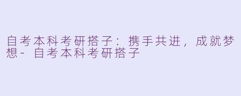 自考本科考研搭子：携手共进，成就梦想-自考本科考研搭子