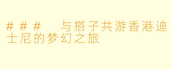 ### 与搭子共游香港迪士尼的梦幻之旅