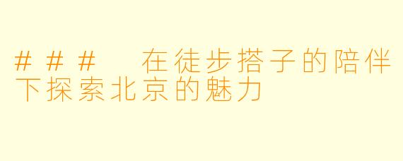 ### 在徒步搭子的陪伴下探索北京的魅力