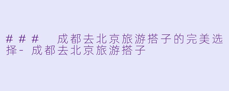 ### 成都去北京旅游搭子的完美选择-成都去北京旅游搭子