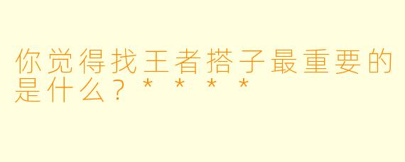 你觉得找王者搭子最重要的是什么？****