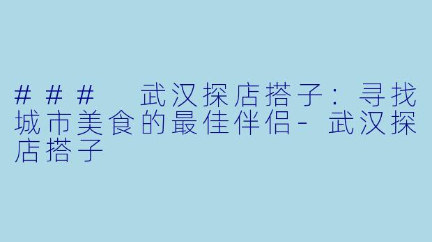 ### 武汉探店搭子：寻找城市美食的最佳伴侣-武汉探店搭子
