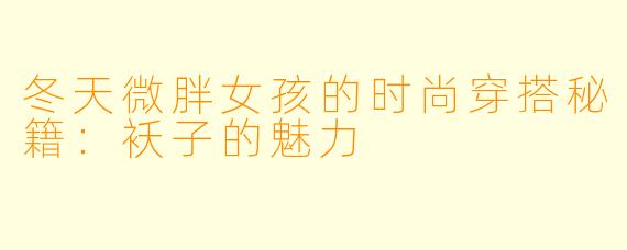 冬天微胖女孩的时尚穿搭秘籍:袄子的魅力