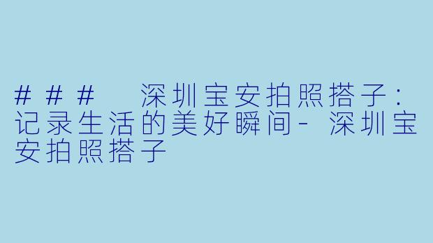 ### 深圳宝安拍照搭子：记录生活的美好瞬间-深圳宝安拍照搭子