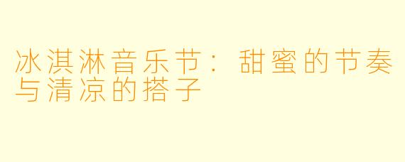 冰淇淋音乐节：甜蜜的节奏与清凉的搭子