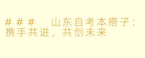 ### 山东自考本搭子：携手共进，共创未来