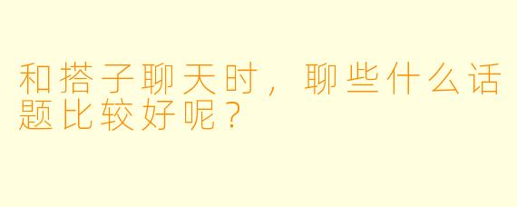 和搭子聊天时，聊些什么话题比较好呢？