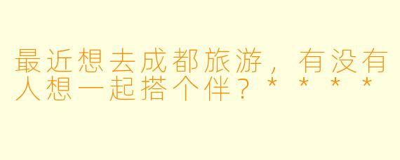 最近想去成都旅游，有没有人想一起搭个伴？****