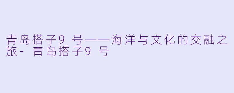 青岛搭子9号——海洋与文化的交融之旅-青岛搭子9号
