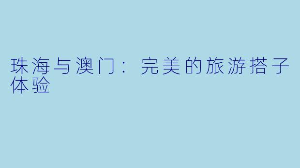 珠海与澳门:完美的旅游搭子体验