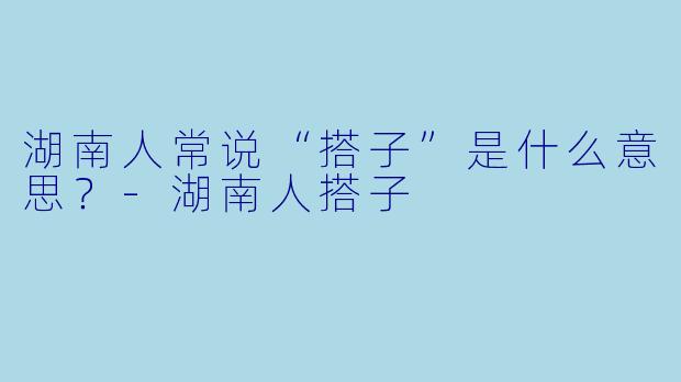 湖南人常说“搭子”是什么意思？