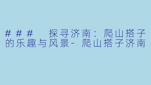 ### 探寻济南：爬山搭子的乐趣与风景-爬山搭子济南