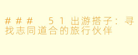 ### 51出游搭子：寻找志同道合的旅行伙伴