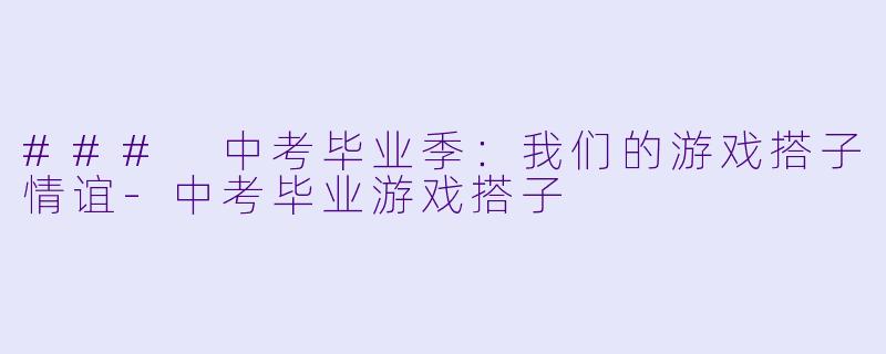 ### 中考毕业季：我们的游戏搭子情谊-中考毕业游戏搭子