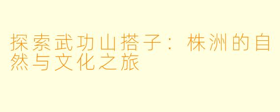 探索武功山搭子:株洲的自然与文化之旅