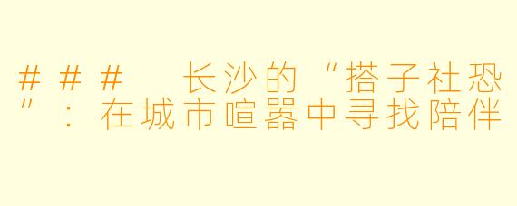 ### 长沙的“搭子社恐”：在城市喧嚣中寻找陪伴