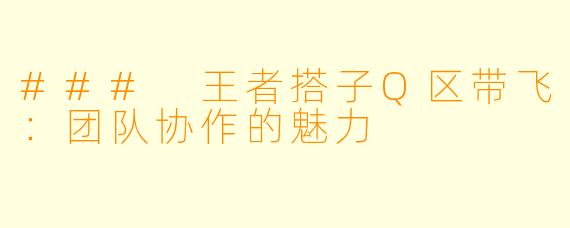 ### 王者搭子Q区带飞：团队协作的魅力