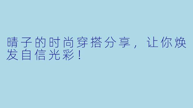 晴子的时尚穿搭分享，让你焕发自信光彩！