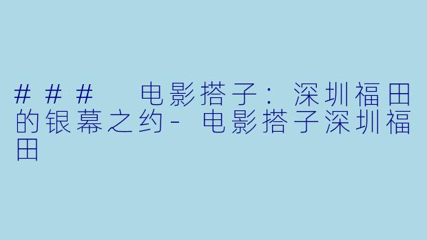 ### 电影搭子：深圳福田的银幕之约-电影搭子深圳福田