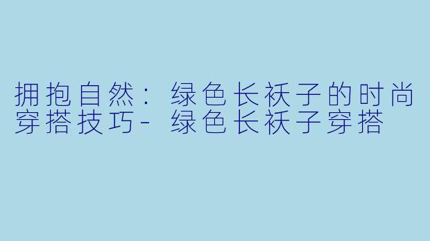 拥抱自然：绿色长袄子的时尚穿搭技巧-绿色长袄子穿搭