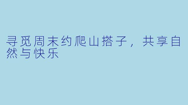 寻觅周末约爬山搭子，共享自然与快乐