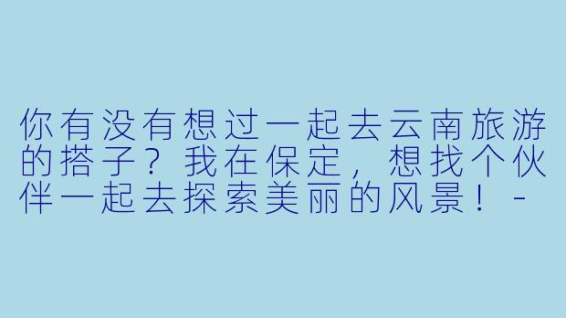 你有没有想过一起去云南旅游的搭子?我在保定,想找个伙伴一起去探索美丽的风景!