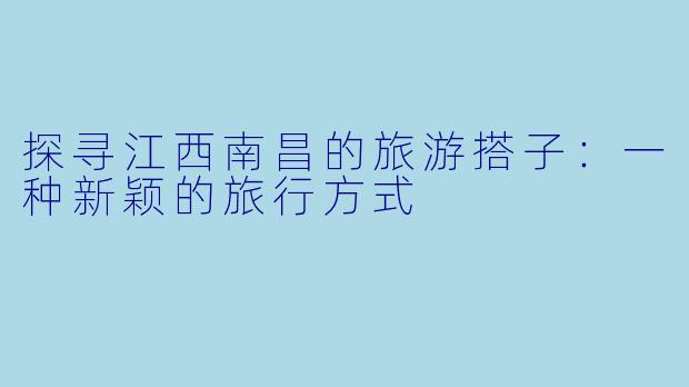 探寻江西南昌的旅游搭子：一种新颖的旅行方式