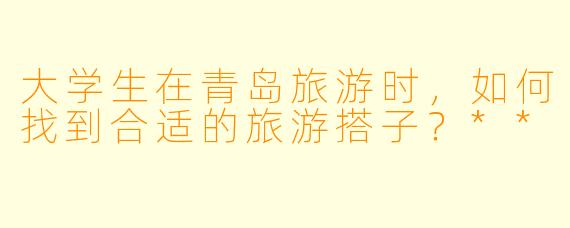 大学生在青岛旅游时,如何找到合适的旅游搭子?**