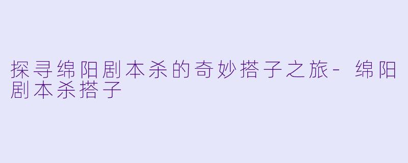 探寻绵阳剧本杀的奇妙搭子之旅-绵阳剧本杀搭子