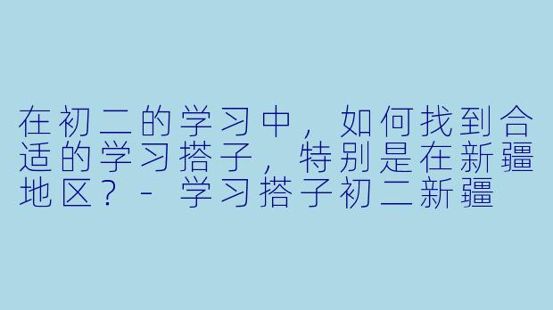 在初二的学习中，如何找到合适的学习搭子，特别是在新疆地区？-学习搭子初二新疆