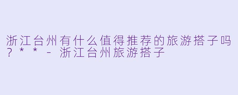 浙江台州有什么值得推荐的旅游搭子吗?**