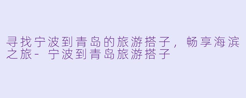 寻找宁波到青岛的旅游搭子,畅享海滨之旅