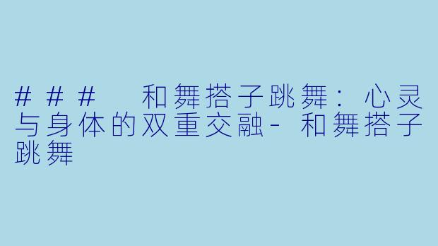 ### 和舞搭子跳舞：心灵与身体的双重交融-和舞搭子跳舞