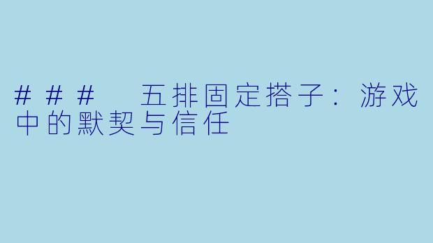 ### 五排固定搭子:游戏中的默契与信任