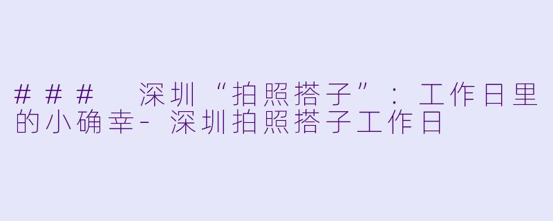 ### 深圳“拍照搭子”：工作日里的小确幸-深圳拍照搭子工作日