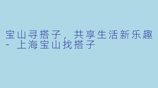 宝山寻搭子，共享生活新乐趣-上海宝山找搭子