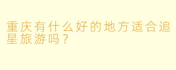 重庆有什么好的地方适合追星旅游吗?