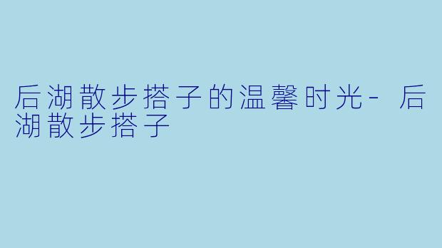 后湖散步搭子的温馨时光-后湖散步搭子
