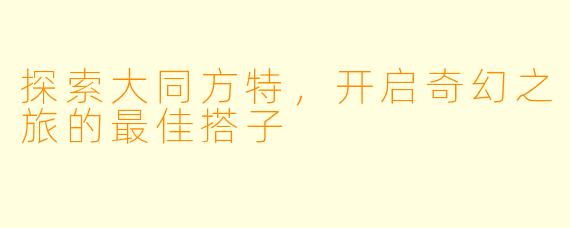 探索大同方特,开启奇幻之旅的最佳搭子