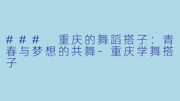 ### 重庆的舞蹈搭子：青春与梦想的共舞-重庆学舞搭子