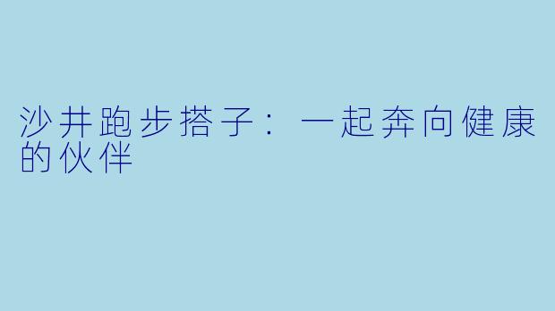 沙井跑步搭子：一起奔向健康的伙伴